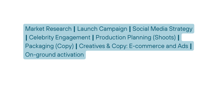 Market Research Launch Campaign Social Media Strategy Celebrity Engagement Production Planning Shoots Packaging Copy Creatives Copy E commerce and Ads On ground activation